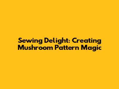 Sewing Delight: Creating Mushroom Pattern Magic