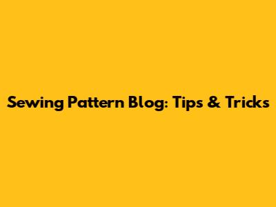 Sewing Pattern Blog: Tips & Tricks