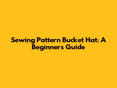 Sewing Pattern Bucket Hat: A Beginner's Guide