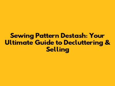 Sewing Pattern Destash: Your Ultimate Guide to Decluttering & Selling