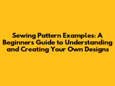 Sewing Pattern Examples: A Beginner's Guide to Understanding and Creating Your Own Designs