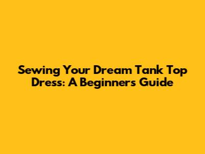 Sewing Your Dream Tank Top Dress: A Beginner's Guide