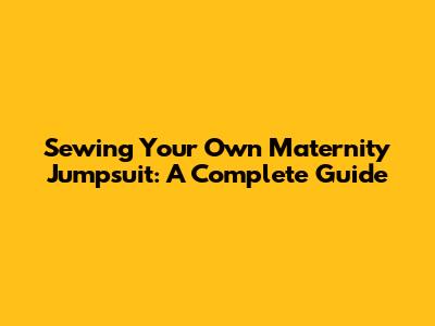 Sewing Your Own Maternity Jumpsuit: A Complete Guide