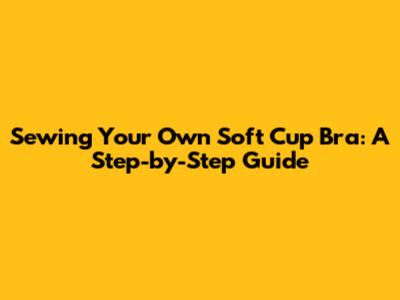 Sewing Your Own Soft Cup Bra: A Step-by-Step Guide