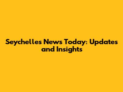 Seychelles News Today: Updates and Insights