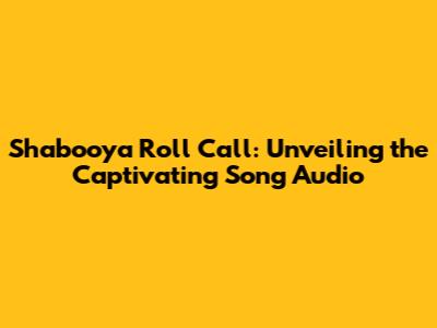 Shabooya Roll Call: Unveiling the Captivating Song Audio