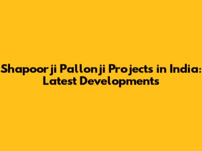 Shapoorji Pallonji Projects in India: Latest Developments