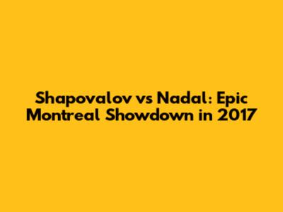 Shapovalov vs Nadal: Epic Montreal Showdown in 2017
