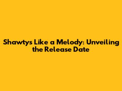 Shawty's Like a Melody: Unveiling the Release Date