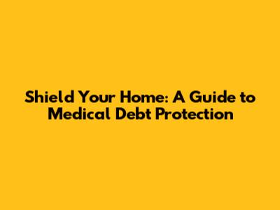 Shield Your Home: A Guide to Medical Debt Protection