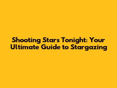 Shooting Stars Tonight: Your Ultimate Guide to Stargazing