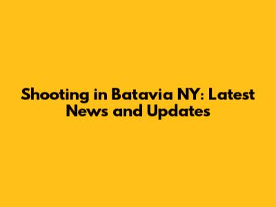 Shooting in Batavia NY: Latest News and Updates