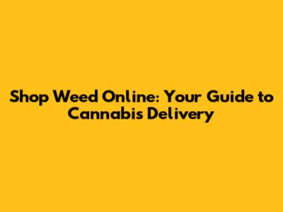 Shop Weed Online: Your Guide to Cannabis Delivery