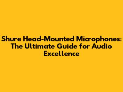 Shure Head-Mounted Microphones: The Ultimate Guide for Audio Excellence