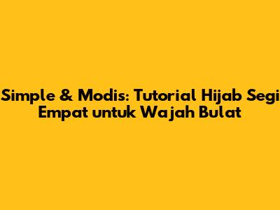 Simple & Modis: Tutorial Hijab Segi Empat untuk Wajah Bulat