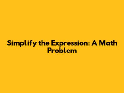 Simplify the Expression: A Math Problem