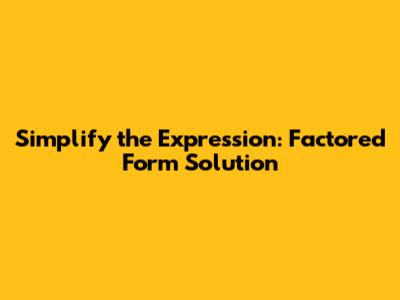 Simplify the Expression: Factored Form Solution
