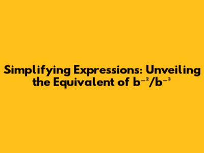 Simplifying Expressions: Unveiling the Equivalent of b⁻²/b⁻³