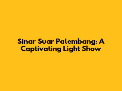 Sinar Suar Palembang: A Captivating Light Show