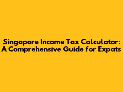 Singapore Income Tax Calculator: A Comprehensive Guide for Expats