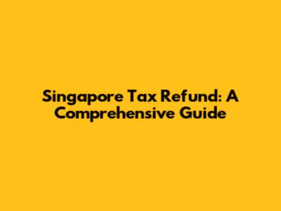 Singapore Tax Refund: A Comprehensive Guide
