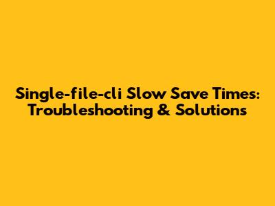Single-file-cli Slow Save Times: Troubleshooting & Solutions
