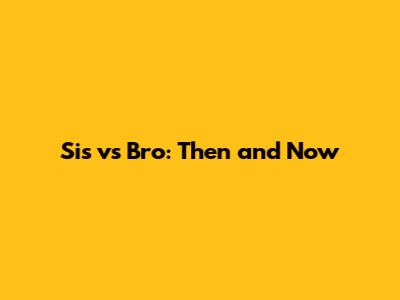 Sis vs Bro: Then and Now