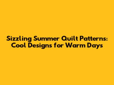 Sizzling Summer Quilt Patterns: Cool Designs for Warm Days