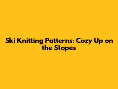 Ski Knitting Patterns: Cozy Up on the Slopes