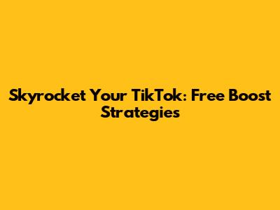 Skyrocket Your TikTok: Free Boost Strategies