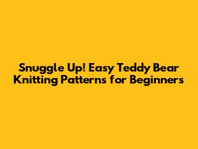 Snuggle Up! Easy Teddy Bear Knitting Patterns for Beginners