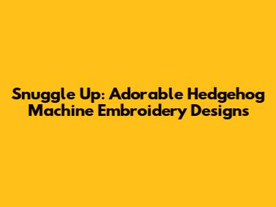 Snuggle Up: Adorable Hedgehog Machine Embroidery Designs
