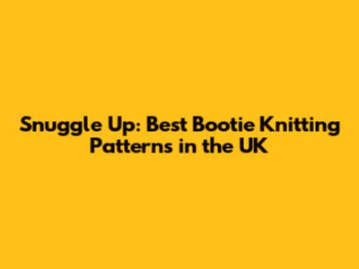 Snuggle Up: Best Bootie Knitting Patterns in the UK