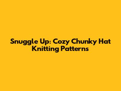 Snuggle Up: Cozy Chunky Hat Knitting Patterns