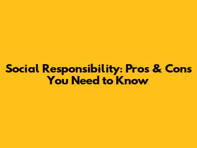 Social Responsibility: Pros & Cons You Need to Know