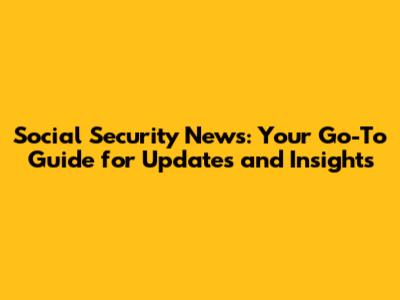 Social Security News: Your Go-To Guide for Updates and Insights