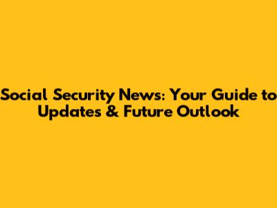 Social Security News: Your Guide to Updates & Future Outlook