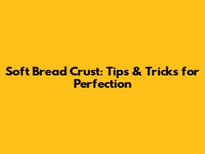 Soft Bread Crust: Tips & Tricks for Perfection