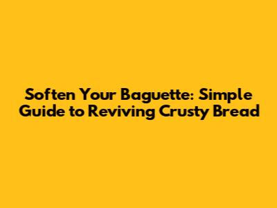 Soften Your Baguette: Simple Guide to Reviving Crusty Bread