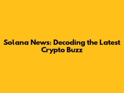 Solana News: Decoding the Latest Crypto Buzz