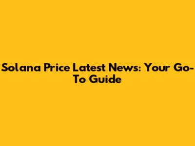 Solana Price Latest News: Your Go-To Guide