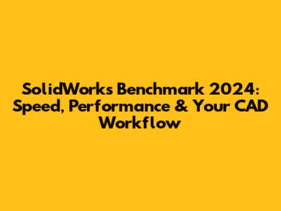 SolidWorks Benchmark 2024: Speed, Performance & Your CAD Workflow
