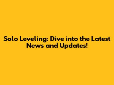 Solo Leveling: Dive into the Latest News and Updates!