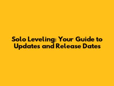 Solo Leveling: Your Guide to Updates and Release Dates
