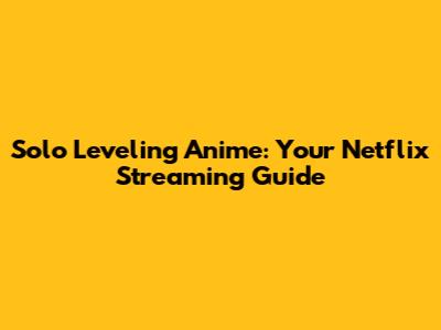 Solo Leveling Anime: Your Netflix Streaming Guide