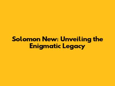 Solomon New: Unveiling the Enigmatic Legacy