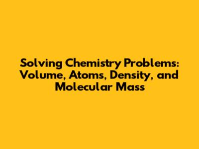 Solving Chemistry Problems: Volume, Atoms, Density, and Molecular Mass