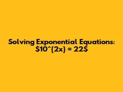 Solving Exponential Equations: $10^{2x} = 22$