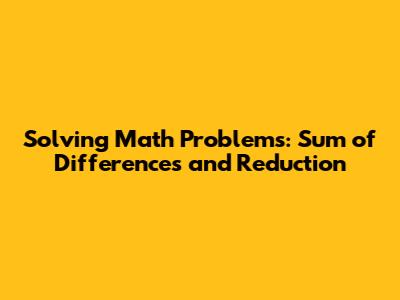 Solving Math Problems: Sum of Differences and Reduction