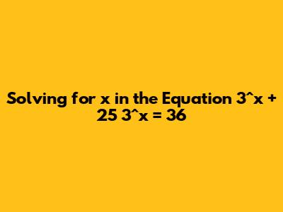Solving for x in the Equation 3^x + 25 * 3^x = 36